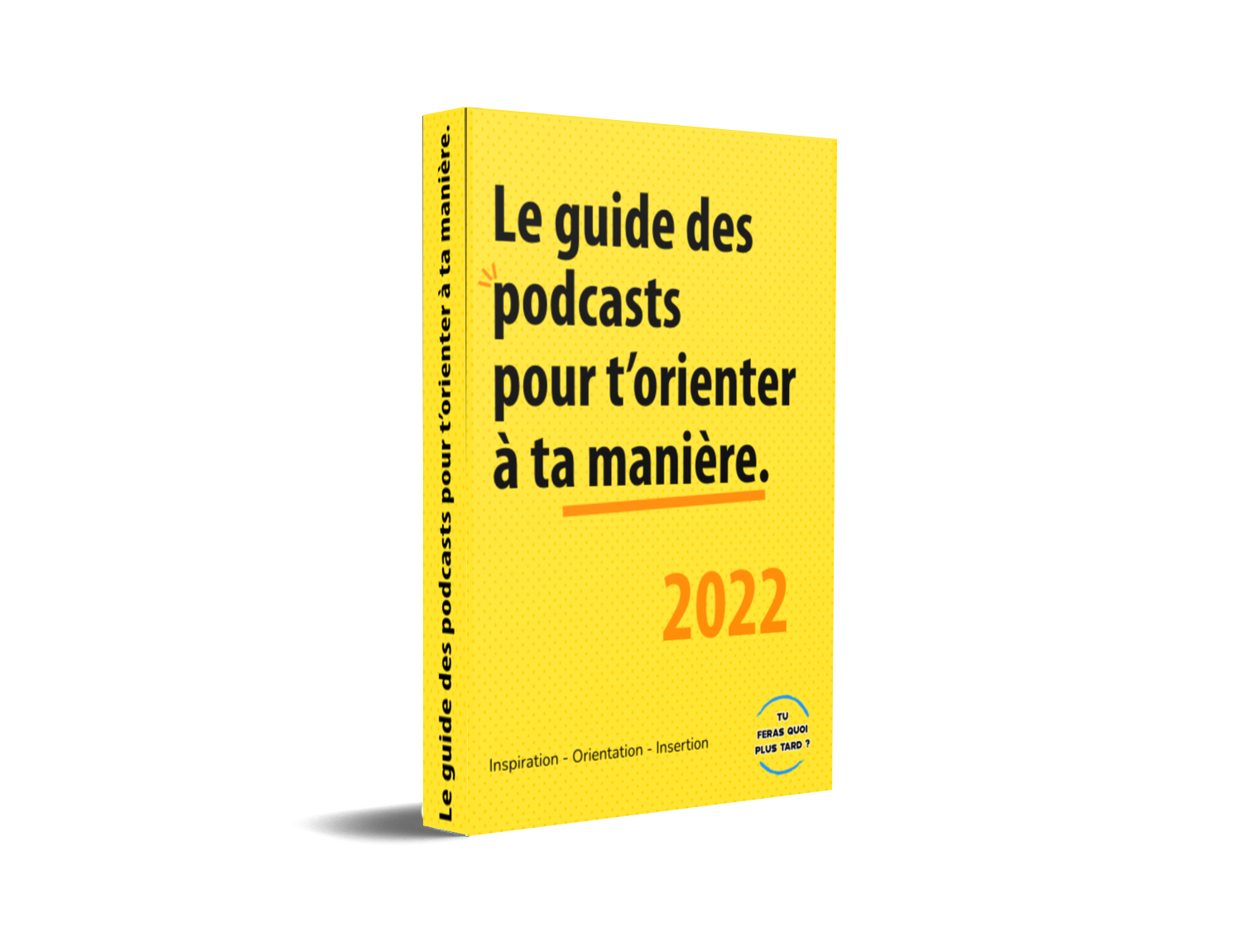 Le guide "Quels métiers pour toi" est de trois-quarts. La couverture jaune porte le titre en noir : "Le guide des podcasts pour t'orienter à ta manière". En dessous en orange "2022". Le logo "Tu feras quoi plus tard ?" se situe en bas à droite. 